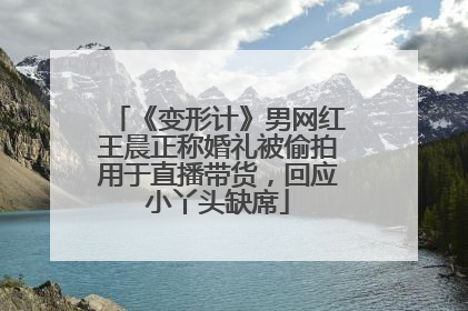《变形计》男网红王晨正称婚礼被偷拍用于直播带货，回应小丫头缺席