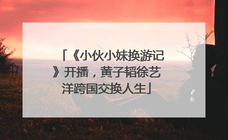 《小伙小妹换游记》开播，黄子韬徐艺洋跨国交换人生