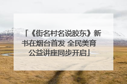 《街名村名说胶东》新书在烟台首发 全民美育公益讲座同步开启