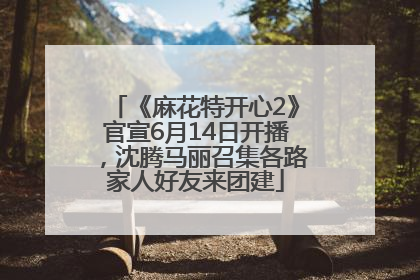 《麻花特开心2》官宣6月14日开播，沈腾马丽召集各路家人好友来团建