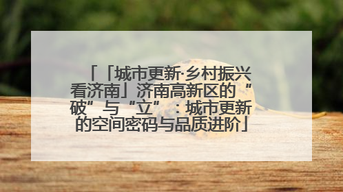 「城市更新·乡村振兴看济南」济南高新区的“破”与“立”：城市更新的空间密码与品质进阶