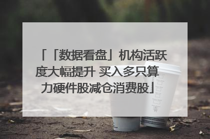 「数据看盘」机构活跃度大幅提升 买入多只算力硬件股减仓消费股