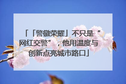 「警徽荣耀」不只是“网红交警”，他用温度与创新点亮城市路口