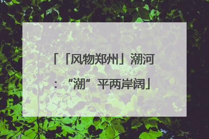 「风物郑州」潮河：“潮”平两岸阔