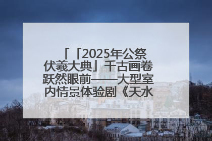 「2025年公祭伏羲大典」千古画卷跃然眼前——大型室内情景体验剧《天水千古秀》演出侧记