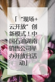 “现场+云开放”创新模式！中国石油湖南销售公司举办开放日活动