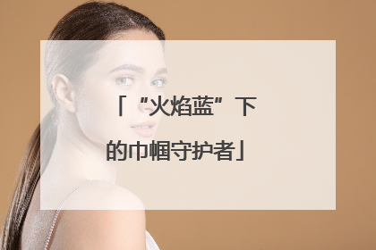 “火焰蓝”下的巾帼守护者