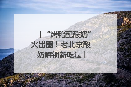 “烤鸭配酸奶”火出圈！老北京酸奶解锁新吃法