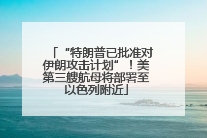 “特朗普已批准对伊朗攻击计划”！美第三艘航母将部署至以色列附近