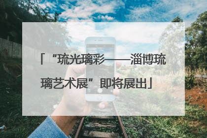 “琉光璃彩——淄博琉璃艺术展”即将展出
