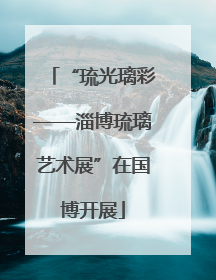 “琉光璃彩——淄博琉璃艺术展”在国博开展
