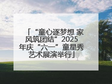 “童心逐梦想 家风筑团结”2025年庆“六一”童星秀艺术展演举行