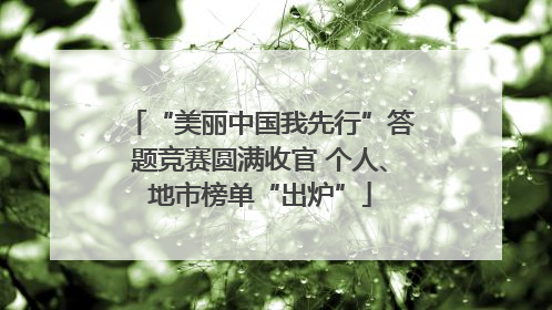 “美丽中国我先行”答题竞赛圆满收官 个人、地市榜单“出炉”