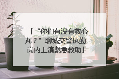 “你们有没有救心丸？”聊城交警执勤岗内上演紧急救助