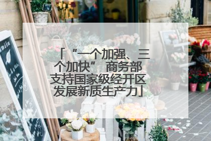 “一个加强、三个加快” 商务部支持国家级经开区发展新质生产力