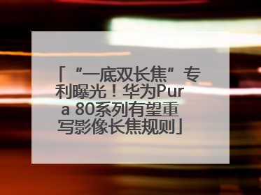 “一底双长焦”专利曝光！华为Pura 80系列有望重写影像长焦规则