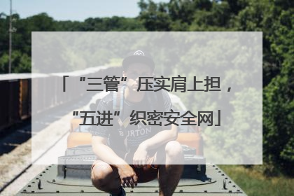 “三管”压实肩上担，“五进”织密安全网