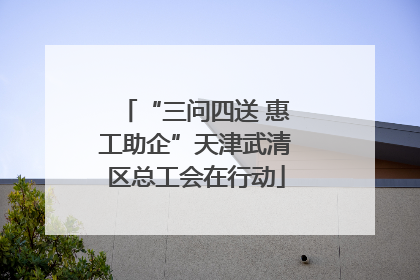 “三问四送 惠工助企”天津武清区总工会在行动
