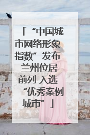 “中国城市网络形象指数”发布 兰州位居前列 入选“优秀案例城市”