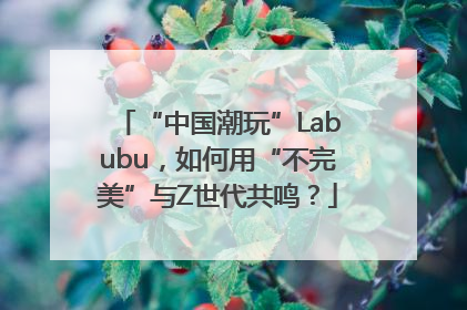 “中国潮玩”Labubu，如何用“不完美”与Z世代共鸣？