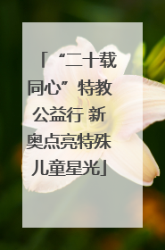 “二十载同心”特教公益行 新奥点亮特殊儿童星光