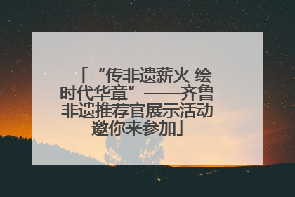 “传非遗薪火 绘时代华章”——齐鲁非遗推荐官展示活动邀你来参加