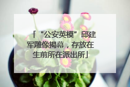 “公安英模”邱建军雕像揭幕，存放在生前所在派出所