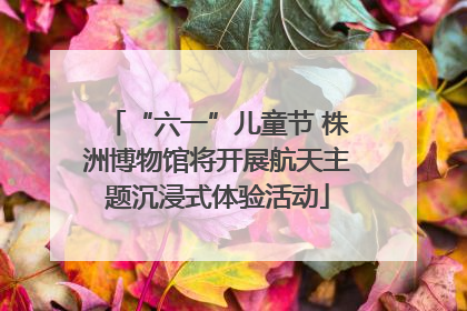 “六一”儿童节 株洲博物馆将开展航天主题沉浸式体验活动