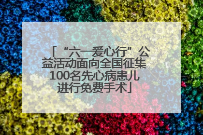 “六一爱心行”公益活动面向全国征集100名先心病患儿进行免费手术