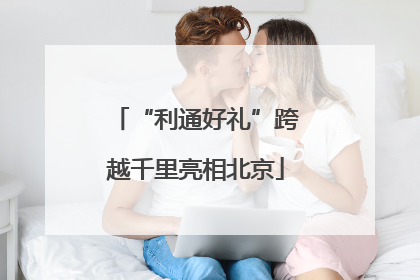 “利通好礼”跨越千里亮相北京