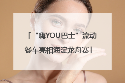 “嗨YOU巴士”流动餐车亮相海淀龙舟赛