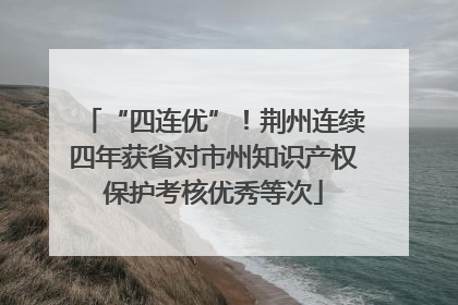“四连优”！荆州连续四年获省对市州知识产权保护考核优秀等次