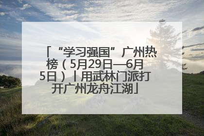 “学习强国”广州热榜（5月29日—6月5日）丨用武林门派打开广州龙舟江湖