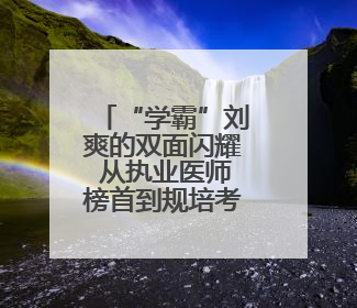 “学霸”刘爽的双面闪耀 从执业医师榜首到规培考核冠军的进阶之路