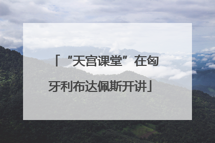 “天宫课堂”在匈牙利布达佩斯开讲