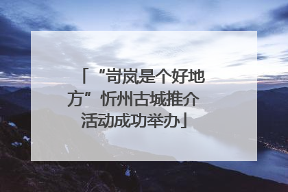 “岢岚是个好地方”忻州古城推介活动成功举办