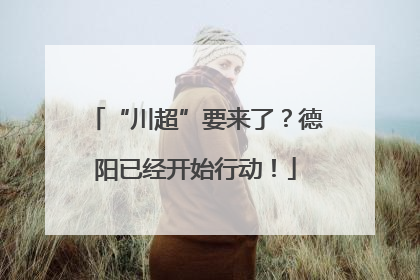 “川超”要来了？德阳已经开始行动！