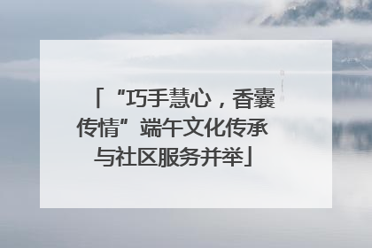 “巧手慧心，香囊传情”端午文化传承与社区服务并举