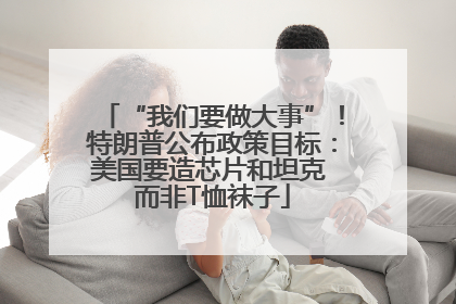 “我们要做大事”！特朗普公布政策目标：美国要造芯片和坦克 而非T恤袜子