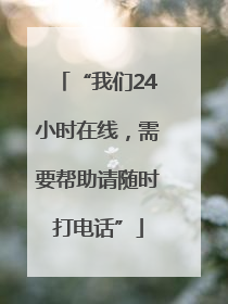 “我们24小时在线，需要帮助请随时打电话”