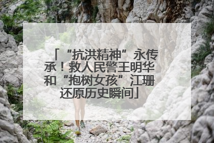 “抗洪精神”永传承！救人民警王明华和“抱树女孩”江珊还原历史瞬间