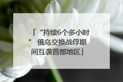 “持续6个多小时” 俄乌交换战俘期间互袭首都地区
