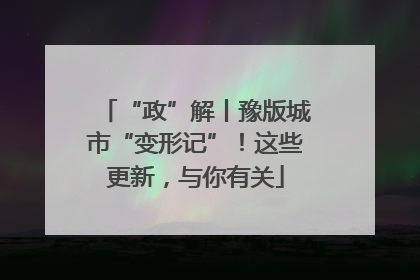 “政”解丨豫版城市“变形记”！这些更新，与你有关