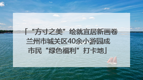 “方寸之美”绘就宜居新画卷 兰州市城关区40余小游园成市民“绿色福利”打卡地