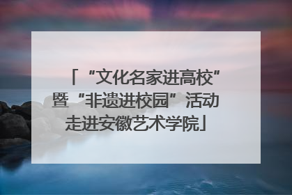 “文化名家进高校”暨“非遗进校园”活动走进安徽艺术学院