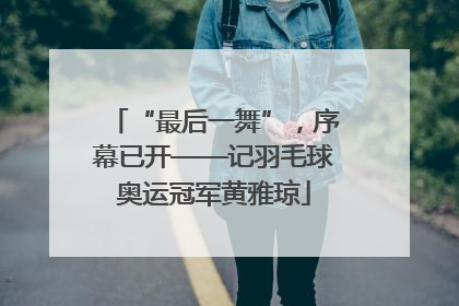 “最后一舞”，序幕已开——记羽毛球奥运冠军黄雅琼
