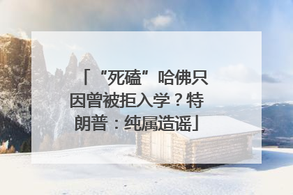 “死磕”哈佛只因曾被拒入学？特朗普：纯属造谣