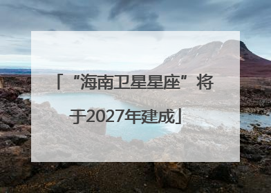 “海南卫星星座”将于2027年建成