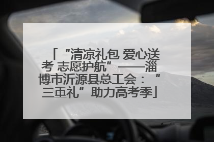 “清凉礼包 爱心送考 志愿护航”——淄博市沂源县总工会：“三重礼”助力高考季
