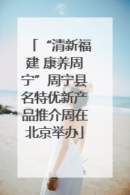 “清新福建 康养周宁”周宁县名特优新产品推介周在北京举办